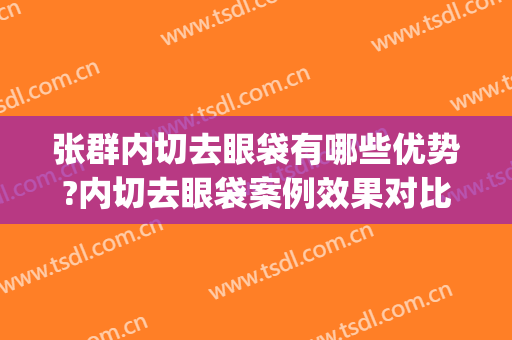张群内切去眼袋有哪些优势?内切去眼袋案例效果对比图_上海交通大学医学院附属第九人民医院
