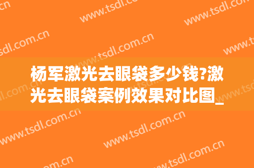 杨军激光去眼袋多少钱?激光去眼袋案例效果对比图_上海交通大学医学院附属第九人民医院