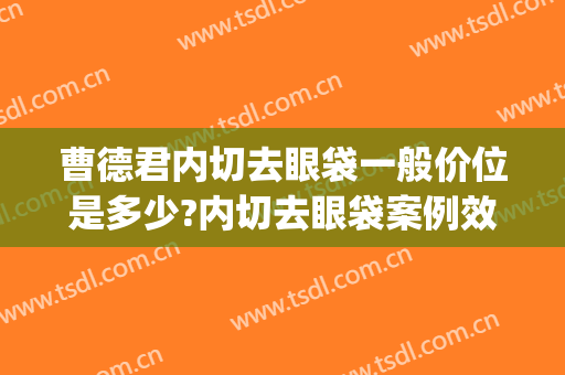 曹德君内切去眼袋一般价位是多少?内切去眼袋案例效果对比图_上海交通大学医学院附属第九人民医院