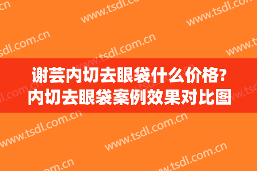 谢芸内切去眼袋什么价格?内切去眼袋案例效果对比图_上海交通大学医学院附属第九人民医院