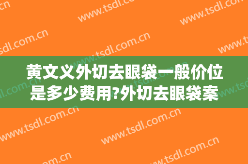 黄文义外切去眼袋一般价位是多少费用?外切去眼袋案例效果对比图_上海交通大学医学院附属第九人民医院