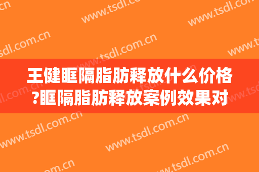 王健眶隔脂肪释放什么价格?眶隔脂肪释放案例效果对比图_上海交通大学医学院附属第九人民医院