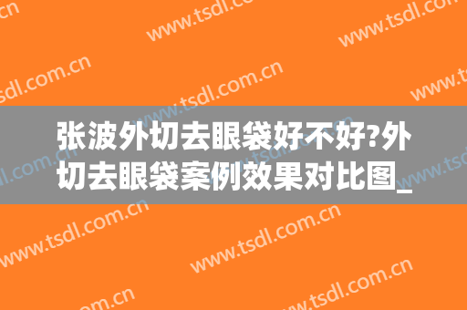 张波外切去眼袋好不好?外切去眼袋案例效果对比图_上海交通大学医学院附属第九人民医院
