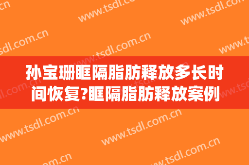 孙宝珊眶隔脂肪释放多长时间恢复?眶隔脂肪释放案例效果对比图_上海交通大学医学院附属第九人民医院