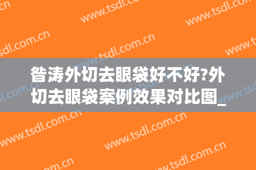 昝涛外切去眼袋好不好?外切去眼袋案例效果对比图_上海交通大学医学院附属第九人民医院