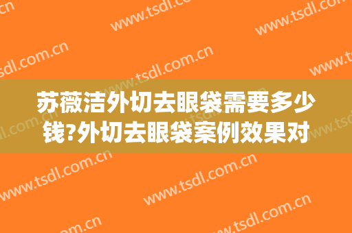苏薇洁外切去眼袋需要多少钱?外切去眼袋案例效果对比图_上海交通大学医学院附属第九人民医院