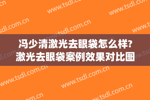 冯少清激光去眼袋怎么样?激光去眼袋案例效果对比图_上海交通大学医学院附属第九人民医院