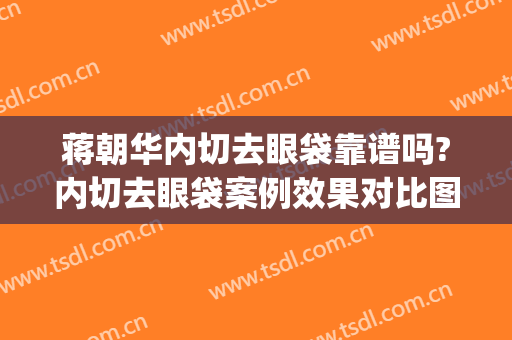 蒋朝华内切去眼袋靠谱吗?内切去眼袋案例效果对比图_上海交通大学医学院附属第九人民医院