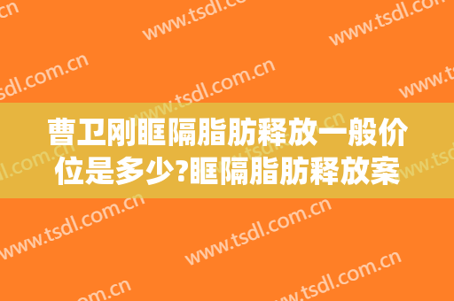 曹卫刚眶隔脂肪释放一般价位是多少?眶隔脂肪释放案例效果对比图_上海交通大学医学院附属第九人民医院