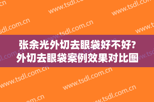 张余光外切去眼袋好不好?外切去眼袋案例效果对比图_上海交通大学医学院附属第九人民医院