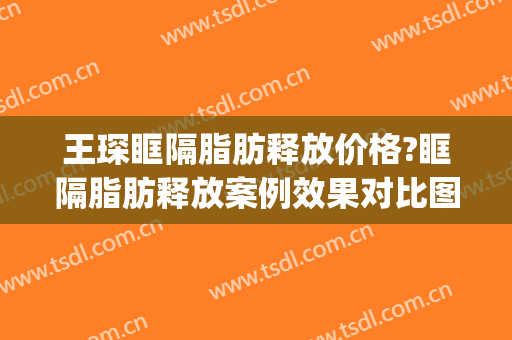 王琛眶隔脂肪释放价格?眶隔脂肪释放案例效果对比图_上海交通大学医学院附属第九人民医院