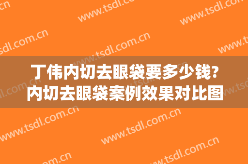 丁伟内切去眼袋要多少钱?内切去眼袋案例效果对比图_上海交通大学医学院附属第九人民医院