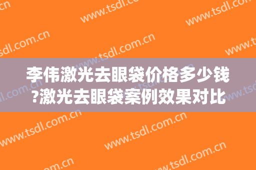 李伟激光去眼袋价格多少钱?激光去眼袋案例效果对比图_上海交通大学医学院附属第九人民医院