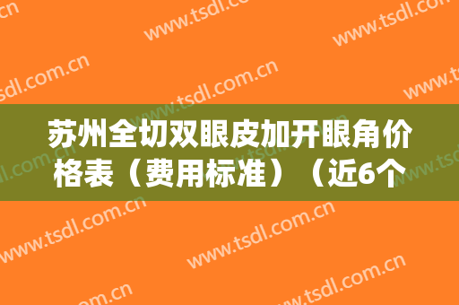 苏州全切双眼皮加开眼角价格表（费用标准）（近6个月均价为：4148元）(苏州全切双眼皮多少钱)