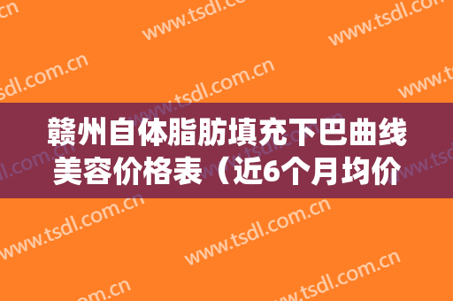 赣州自体脂肪填充下巴曲线美容价格表（近6个月均价为：7798元）(脂肪填充下巴多少钱可约深圳美来)