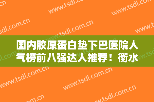 国内胶原蛋白垫下巴医院人气榜前八强达人推荐！衡水市人民医院（哈励逊国际和平医院）整形美容科实力勘测价格曝光