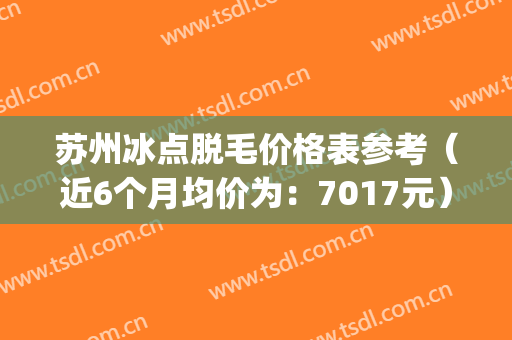 苏州冰点脱毛价格表参考（近6个月均价为：7017元）(苏州激光脱毛哪家医院好)