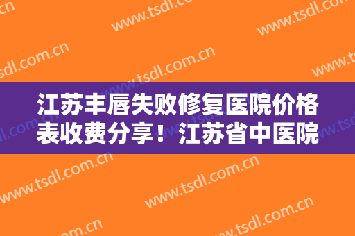 江苏丰唇失败修复医院价格表收费分享！江苏省中医院医疗整形外科是正规医院吗