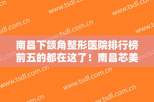 南昌下颌角整形医院排行榜前五的都在这了！南昌芯美昕医疗美容门诊部口碑反馈