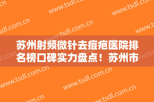 苏州射频微针去痘疤医院排名榜口碑实力盘点！苏州市立医院整形外科看介绍网评不错
