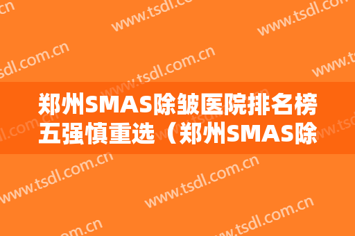 郑州SMAS除皱医院排名榜五强慎重选（郑州SMAS除皱整形医院）