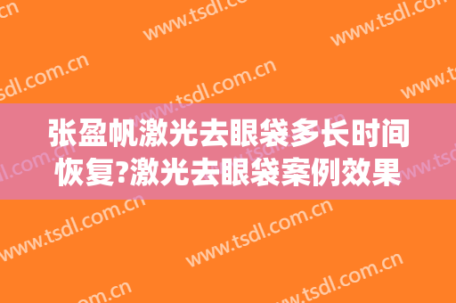张盈帆激光去眼袋多长时间恢复?激光去眼袋案例效果对比图_上海交通大学医学院附属第九人民医院