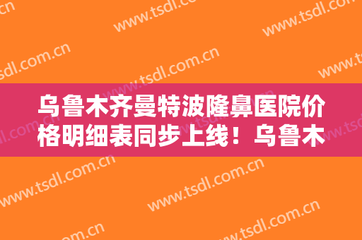 乌鲁木齐曼特波隆鼻医院价格明细表同步上线！乌鲁木齐青柠医疗美容门诊部专家技术不凡