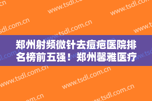 郑州射频微针去痘疤医院排名榜前五强！郑州馨雅医疗美容性价比爆表