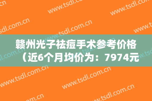 赣州光子祛痘手术参考价格（近6个月均价为：7974元）(赣州痘痘医院)
