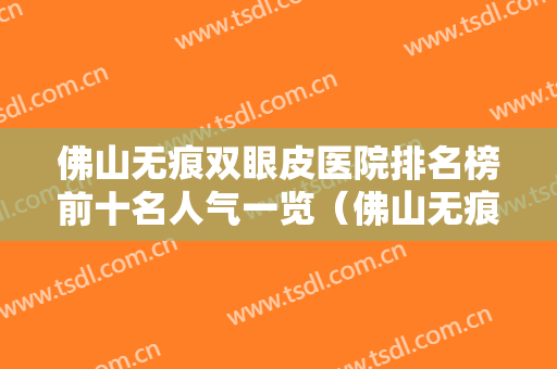 佛山无痕双眼皮医院排名榜前十名人气一览（佛山无痕双眼皮整形医院）