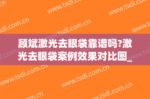 顾斌激光去眼袋靠谱吗?激光去眼袋案例效果对比图_上海交通大学医学院附属第九人民医院