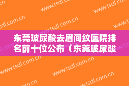 东莞玻尿酸去眉间纹医院排名前十位公布（东莞玻尿酸去眉间纹整形医院）