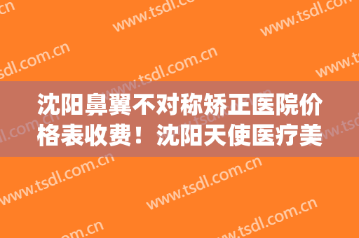 沈阳鼻翼不对称矫正医院价格表收费！沈阳天使医疗美容诊所评价高(沈阳鼻综合手术哪家好)