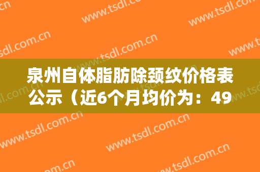 泉州自体脂肪除颈纹价格表公示（近6个月均价为：4997元）(泉州自体脂肪填充)