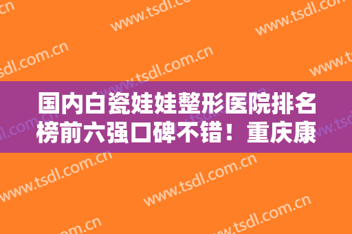 国内白瓷娃娃整形医院排名榜前六强口碑不错！重庆康和美中医医院揭秘不可告人的内部价格表