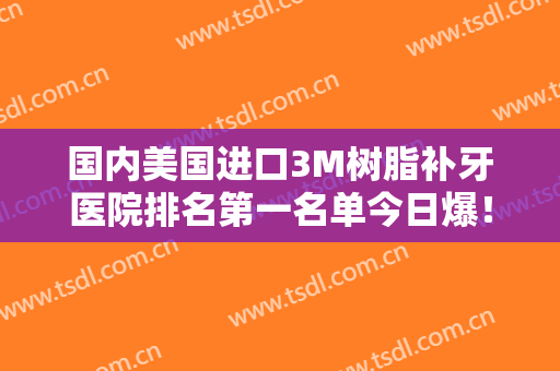 国内美国进口3M树脂补牙医院排名第一名单今日爆！上海丽洁口腔门诊部是明星医院