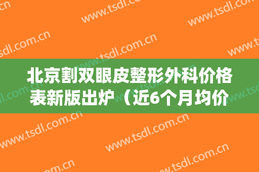 北京割双眼皮整形外科价格表新版出炉（近6个月均价为：7110元）(北京割双眼皮大概多少钱)