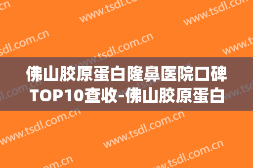 佛山胶原蛋白隆鼻医院口碑TOP10查收-佛山胶原蛋白隆鼻均价为：8574元(佛山注射隆鼻专家)