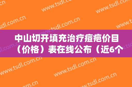 中山切开填充治疗痘疤价目（价格）表在线公布（近6个月均价为：8228元）(中山疤痕修复医院)
