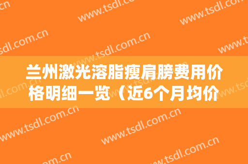 兰州激光溶脂瘦肩膀费用价格明细一览（近6个月均价为：7874元）(兰州激光祛斑多少钱)