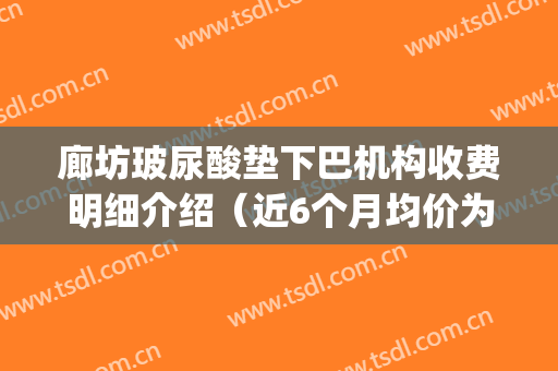 廊坊玻尿酸垫下巴机构收费明细介绍（近6个月均价为：7970元）(廊坊疤痕整形医院)