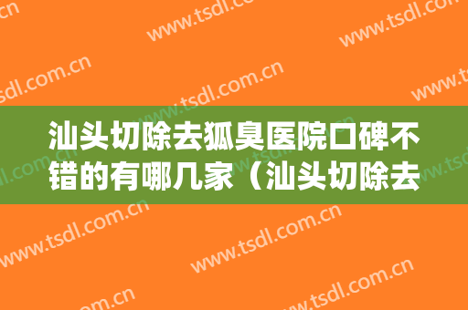 汕头切除去狐臭医院口碑不错的有哪几家（汕头切除去狐臭整形医院）(汕头哪里做狐臭手术好)