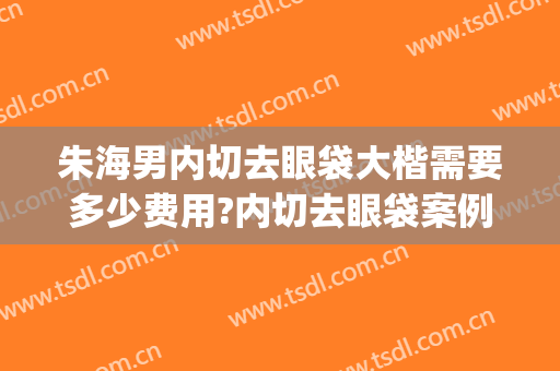 朱海男内切去眼袋大楷需要多少费用?内切去眼袋案例效果对比图_上海交通大学医学院附属第九人民医院