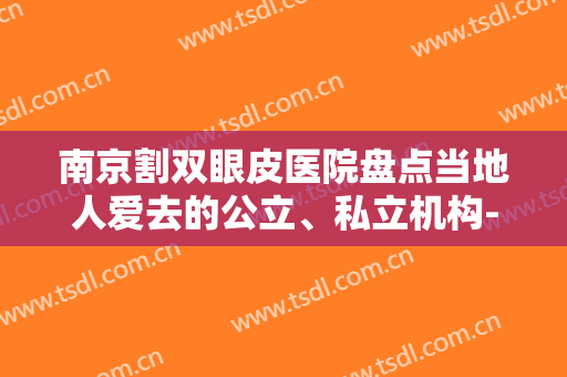 南京割双眼皮医院盘点当地人爱去的公立、私立机构-南京割双眼皮均价为：5968元