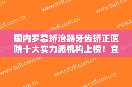 国内罗慕矫治器牙齿矫正医院十大实力派机构上榜！宜昌牙管家口腔医疗整形效果有造诣