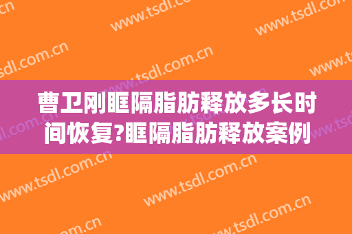 曹卫刚眶隔脂肪释放多长时间恢复?眶隔脂肪释放案例效果对比图_上海交通大学医学院附属第九人民医院