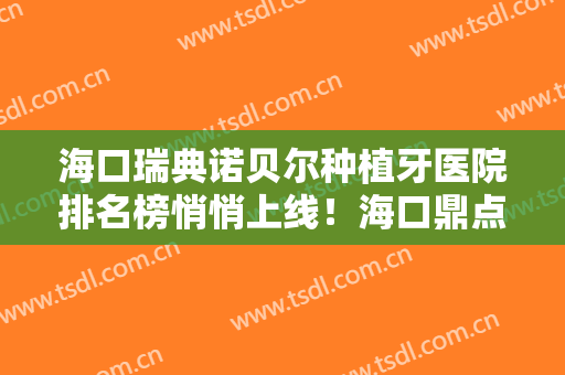 海口瑞典诺贝尔种植牙医院排名榜悄悄上线！海口鼎点口腔门诊部口碑实力出众