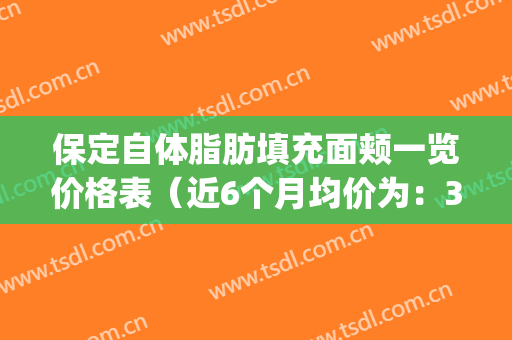 保定自体脂肪填充面颊一览价格表（近6个月均价为：3601元）(信阳自体脂肪填充)