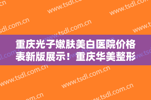 重庆光子嫩肤美白医院价格表新版展示！重庆华美整形美容医院是三甲医院吗