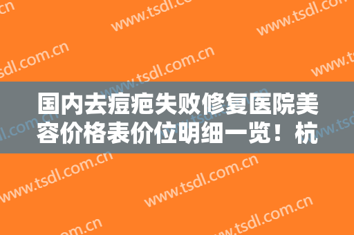 国内去痘疤失败修复医院美容价格表价位明细一览！杭州清吟医疗美容诊所口碑参考